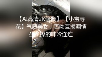 【AI高清2K修复】 【小宝寻花】气质美女，舌吻互摸调情坐，操的呻吟连连