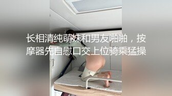 长相清纯萌妹和男友啪啪，按摩器先自慰口交上位骑乘猛操