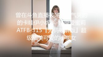 曾在斗鱼直播被屌丝们气哭的的卡哇伊小绵羊-铃原爱蜜莉ATFB-315『无码破解版』超级甜美可爱的小美女