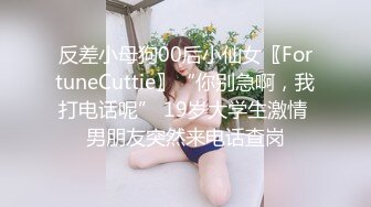 反差小母狗00后小仙女〖FortuneCuttie〗“你别急啊，我打电话呢” 19岁大学生激情 男朋友突然来电话查岗