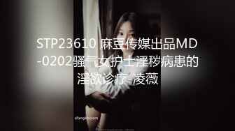 STP23610 麻豆传媒出品MD-0202骚气女护士淫秽病患的淫欲诊疗-凌薇