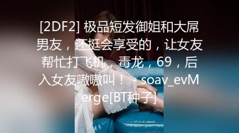 [2DF2] 极品短发御姐和大屌男友，还挺会享受的，让女友帮忙打飞机，毒龙，69，后入女友嗷嗷叫！ - soav_evMerge[BT种子]