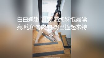 白白嫩嫩 真爽 清纯妹纸最漂亮 鲍鱼肉肉的 鸡巴撞起来特爽 