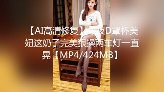 【AI高清修复】午夜D罩杯美妞这奶子完美狠操两车灯一直晃【MP4/424MB】