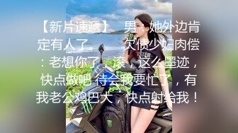 【新片速遞】   男：她外边肯定有人了。 ❤️欠债少妇肉偿：老想你了，滚，这么墨迹，快点做吧 待会我要忙了，有我老公鸡巴大，快点射给我！