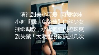 ✿清纯甜美小可爱✿可爱学妹小狗〖软萌兔兔酱〗白丝少女捆绑调教，小母狗肛门拉珠爽到失禁！太嫩也没被操过几次