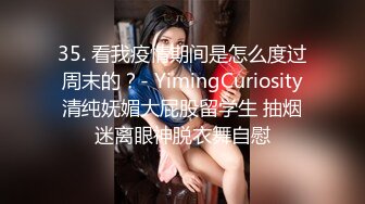 35. 看我疫情期间是怎么度过周末的？- YimingCuriosity清纯妩媚大屁股留学生 抽烟迷离眼神脱衣舞自慰