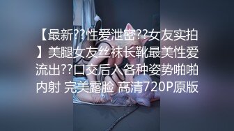 【最新??性爱泄密??女友实拍】美腿女友丝袜长靴最美性爱流出??口交后入各种姿势啪啪内射 完美露脸 高清720P原版