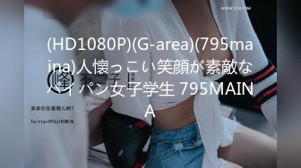 (HD1080P)(G-area)(795maina)人懐っこい笑顔が素敵なパイパン女子学生 795MAINA