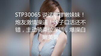 STP30065 说话嗲嗲嫩妹妹！炮友激情操逼！妹子口活还不错，主动骑乘位深插，爆操白嫩美臀