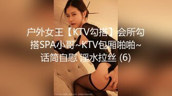 户外女王【KTV勾搭】会所勾搭SPA小哥~KTV包厢啪啪~话筒自慰 淫水拉丝 (6)