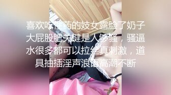 喜欢吃性药的妓女露脸了奶子大屁股肥关键是人够骚，骚逼水很多都可以拉丝真刺激，道具抽插淫声浪语高潮不断