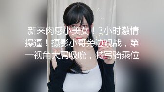  新来肉感小美女！3小时激情操逼！摄影小哥旁边观战，第一视角大屌吸吮，特写骑乘位