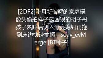 [2DF2]十月新破解的家庭摄像头偷拍样子挺凶狠的胡子哥孩子熟睡后侧入漂亮媳妇再拖到床边快速抽插 - soav_evMerge [BT种子]