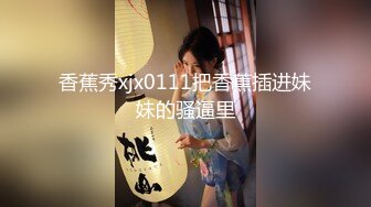 香蕉秀xjx0111把香蕉插进妹妹的骚逼里