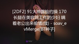 [2DF2] 91大神露脸约操 170长腿在美容院工作的少妇 瞒着老公出来偷情(续) - soav_evMerge[BT种子]