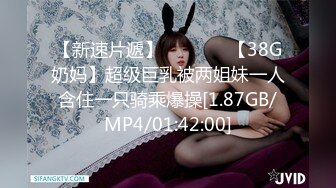 【新速片遞】   ❤️❤️【38G奶妈】超级巨乳被两姐妹一人含住一只骑乘爆操[1.87GB/MP4/01:42:00]