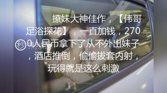 ♈ ♈ ♈ 撩妹大神佳作，【伟哥足浴探花】，一直加钱，2700人民币拿下了从不外出妹子，酒店推倒，偷偷拔套内射，玩得就是这么刺激