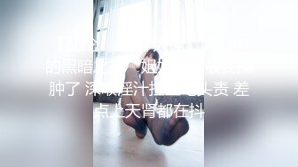 【乱伦❤️通奸大神】内心中的黑暗之神✨ 姐姐的逼被我操肿了 深喉淫汁拉丝龟头责 差点上天肾都在抖