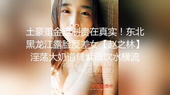 土豪重金定制贵在真实！东北黑龙江露脸反差女【赵之林】淫荡大奶道具紫薇饮水横流