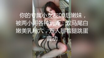   你的专属小女友00后嫩妹，被两小哥各种玩弄，双马尾白嫩美乳粉穴，双人掰着腿跳蛋震动