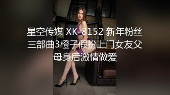 星空传媒 XK-8152 新年粉丝三部曲3橙子假扮上门女友父母身后激情做爱