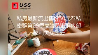 私房最新流出售价50元??私密群第29季高端私密群内部福利美女如云