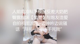 人前高冷私下极度反差大奶肥臀露脸妹【莹莹】与炮友造爱自拍视图流出~边呻吟边说骚话“拜托~干我~干死我”