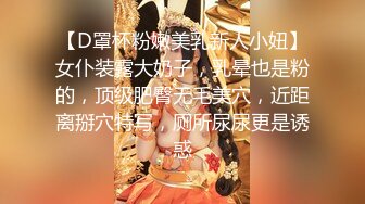 【D罩杯粉嫩美乳新人小妞】女仆装露大奶子，乳晕也是粉的，顶级肥臀无毛美穴，近距离掰穴特写，厕所尿尿更是诱惑