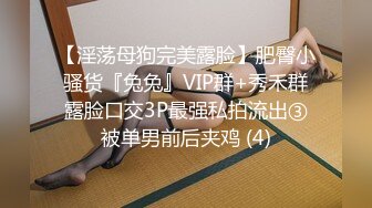 【淫荡母狗完美露脸】肥臀小骚货『兔兔』VIP群+秀禾群露脸口交3P最强私拍流出③被单男前后夹鸡 (4)