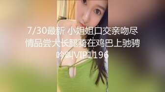 7/30最新 小姐姐口交亲吻尽情品尝大长腿骑在鸡巴上驰骋吟叫VIP1196