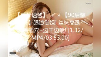 【新片速遞】 ❤️√ 【90后骚妇呀】眼镜御姐! 丝袜高跟~肉嘴插穴~边干边喷! [1.32/MP4/03:53:00]