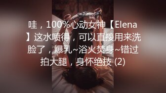 哇，100%心动女神【Elena】这水喷得，可以直接用来洗脸了，爆乳~浴火焚身~错过拍大腿，身怀绝技 (2)