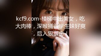 kcf9.com-楼梯中出美女，吃大肉棒，深喉捅得学生妹好爽，后入狠狠肏！