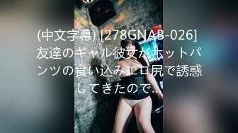 (中文字幕) [278GNAB-026] 友達のギャル彼女がホットパンツの食い込みエロ尻で誘惑してきたので…