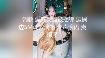    调教 漂亮美眉被捆绑 边操边SM调教滴蜡 淫声浪语 爽爆了