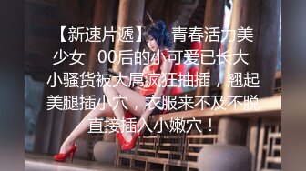 【新速片遞】  ✨青春活力美少女✨00后的小可爱已长大 小骚货被大屌疯狂抽插，翘起美腿插小穴，衣服来不及不脱直接插入小嫩穴！