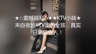 ★☆震撼福利☆★★KTV小妹★来自夜场KTV里的女孩，真实日常陪客人！