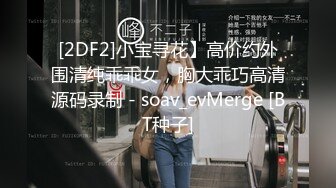 [2DF2]小宝寻花】高价约外围清纯乖乖女，胸大乖巧高清源码录制 - soav_evMerge [BT种子]