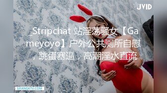 _Stripchat 站淫荡骚女【Gameyoyo】户外公共厕所自慰，跳蛋塞逼，高潮淫水直流