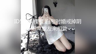 ID5225 樱樱 自慰时婚戒掉阴道，粗屌挚友来相助~~