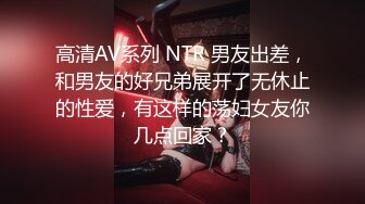 高清AV系列 NTR 男友出差，和男友的好兄弟展开了无休止的性爱，有这样的荡妇女友你几点回家？