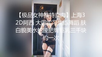 【极品女神推特卖肉】上海32D阿西 大四实习生练舞蹈 肤白貌美水蛇腰肥臀巨乳三千块约一次