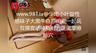 www.98T.la@华南小叶璇性感妹子大黑牛自慰闺蜜一起玩，互摸震动棒插对方跳蛋摩擦粉穴