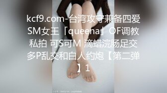 kcf9.com-台湾攻守兼备四爱SM女王「queena」OF调教私拍 可S可M 滴蜡浣肠足交多P乱交和白人约炮【第二弹】1