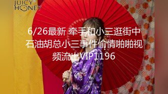 6/26最新 牵手和小三逛街中石油胡总小三事件偷情啪啪视频流出VIP1196