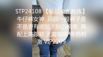 STP24108 【极品瑜伽教练】牛仔裤女神  只脱一般裤子是不是更有感觉？肤白貌美  再配上高跟鞋 无套啪啪 香艳刺激 VIP2209