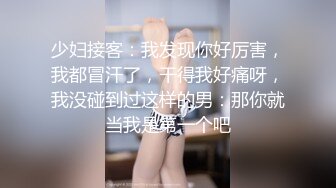 少妇接客：我发现你好厉害，我都冒汗了，干得我好痛呀，我没碰到过这样的男：那你就当我是第一个吧