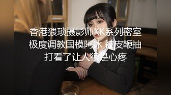 香港猥琐摄影师KK系列密室极度调教国模阿冰 被皮鞭抽打看了让人很是心疼