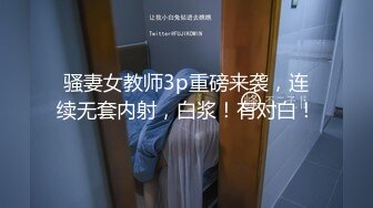 骚妻女教师3p重磅来袭，连续无套内射，白浆！有对白！